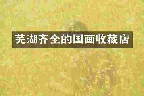 芜湖齐全的国画收藏店