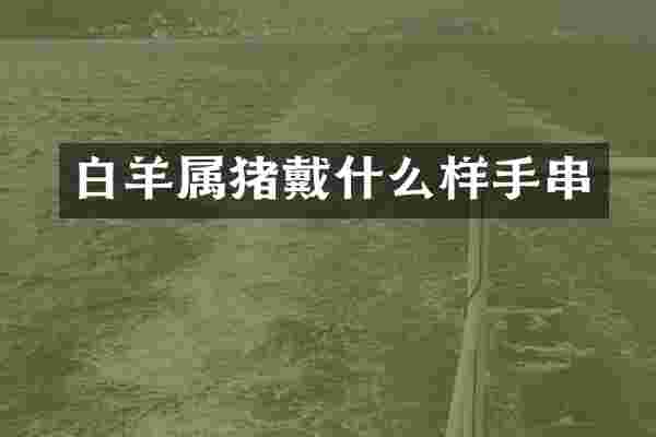 白羊属猪戴什么样手串