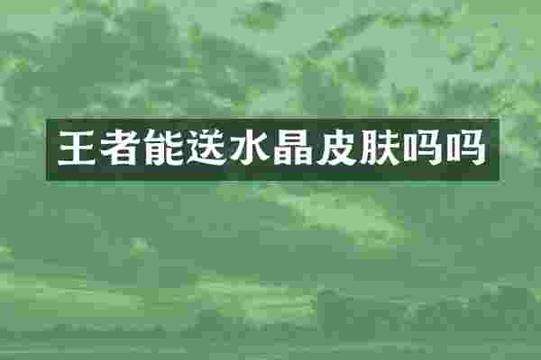 王者能送水晶皮肤吗吗