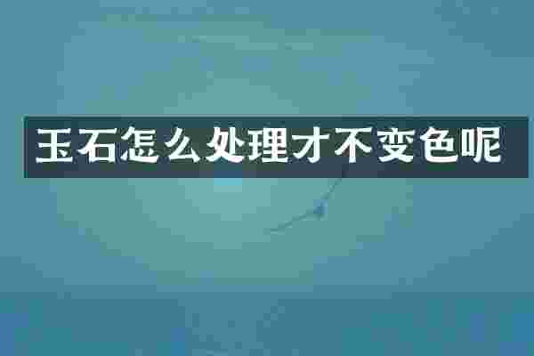 玉石怎么处理才不变色呢