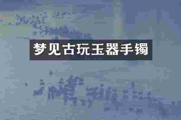 梦见古玩玉器手镯