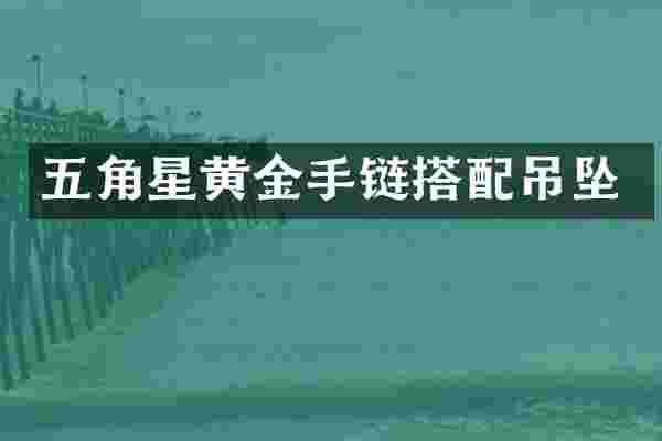 五角星黄金手链搭配吊坠