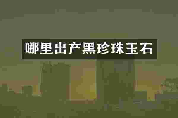 哪里出产黑珍珠玉石