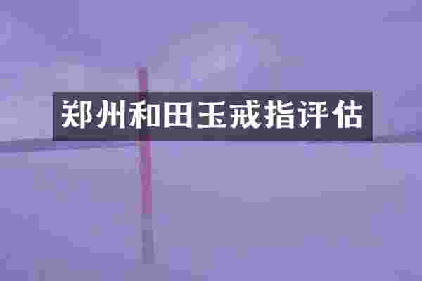 郑州和田玉戒指评估