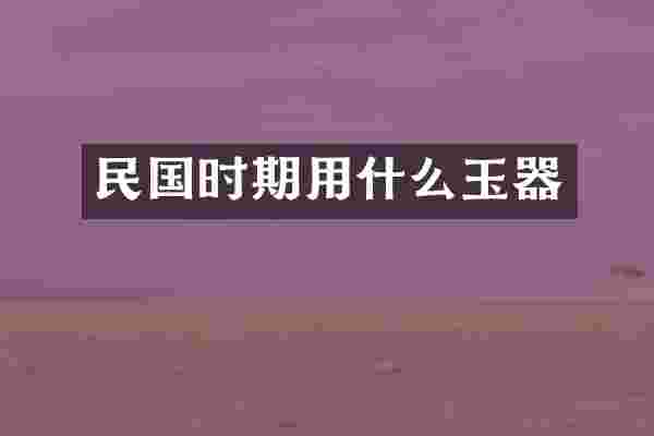 民国时期用什么玉器