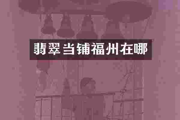 翡翠当铺福州在哪