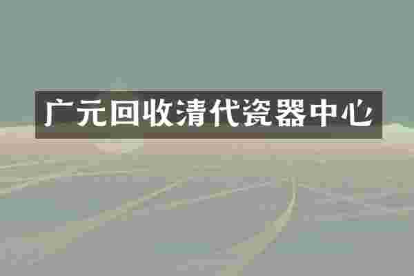 广元回收清代瓷器中心