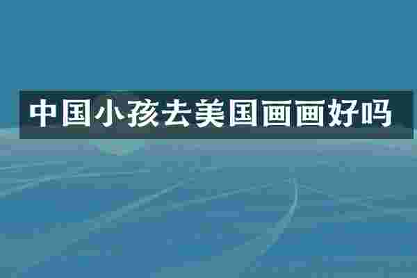 中国小孩去美国画画好吗