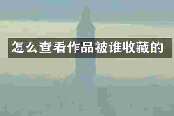 怎么查看作品被谁收藏的