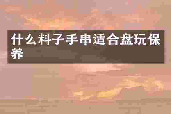 什么料子手串适合盘玩保养