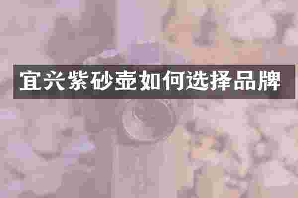 宜兴紫砂壶如何选择品牌