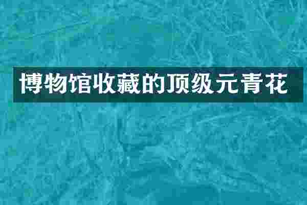 博物馆收藏的顶级元青花