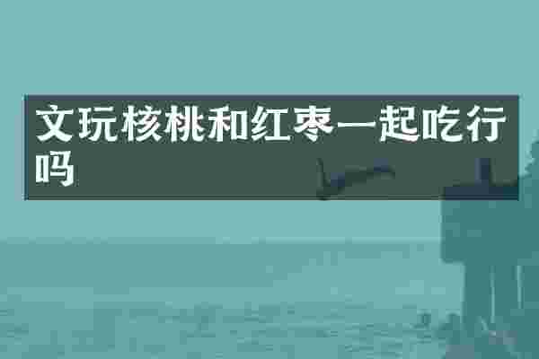 文玩核桃和红枣一起吃行吗