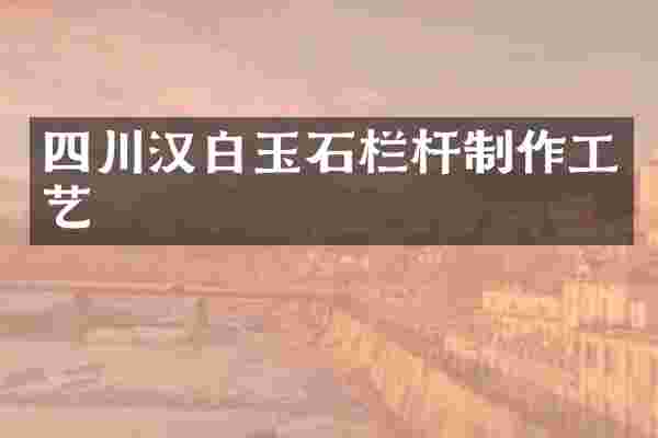 四川汉白玉石栏杆制作工艺