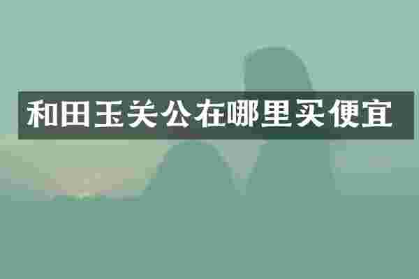 和田玉关公在哪里买便宜