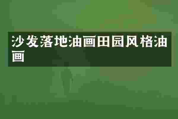 沙发落地油画田园风格油画