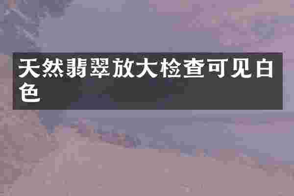 天然翡翠放大检查可见白色