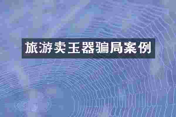 旅游卖玉器骗局案例
