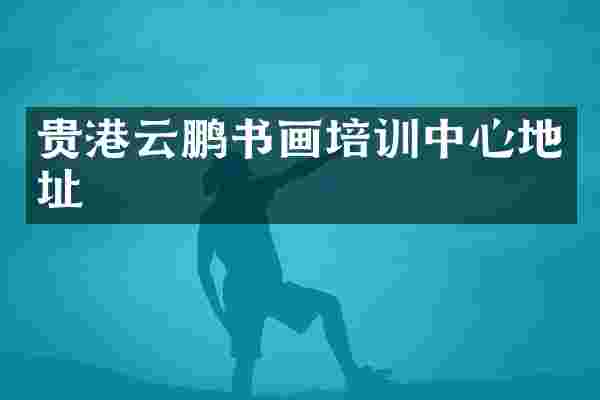 贵港云鹏书画培训中心地址