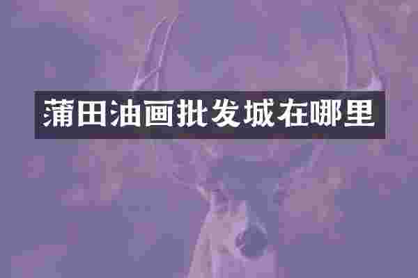 蒲田油画批发城在哪里