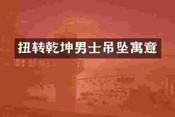 扭转乾坤男士吊坠寓意