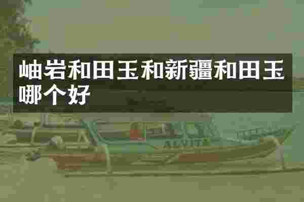 岫岩和田玉和新疆和田玉哪个好