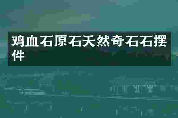 鸡血石原石天然奇石石摆件