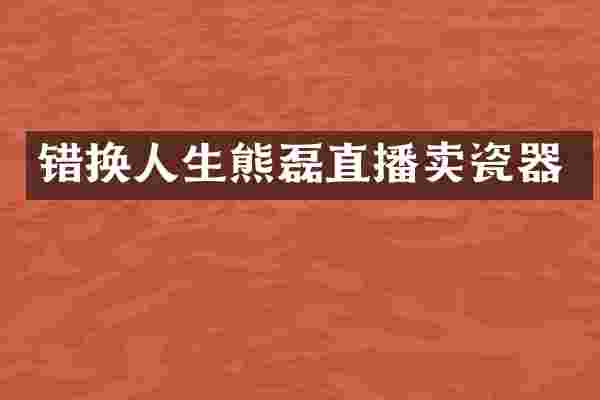 错换人生熊磊直播卖瓷器