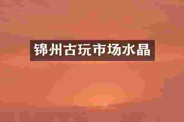 锦州古玩市场水晶