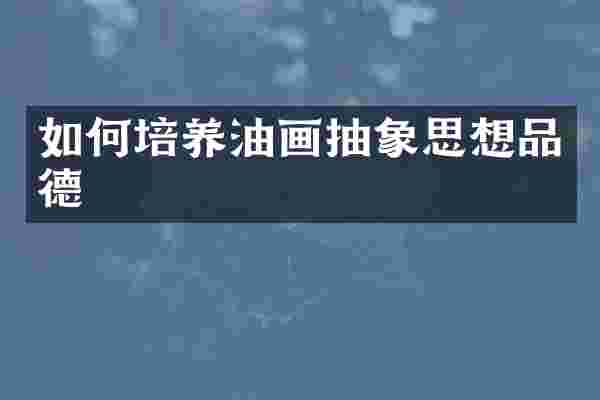 如何培养油画抽象思想品德