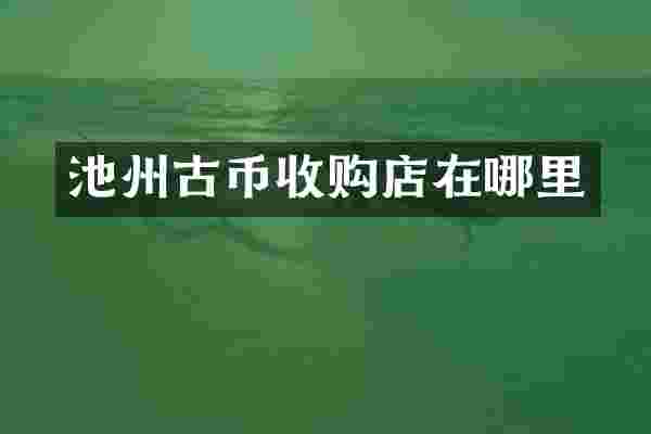 池州古币收购店在哪里
