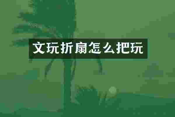文玩折扇怎么把玩