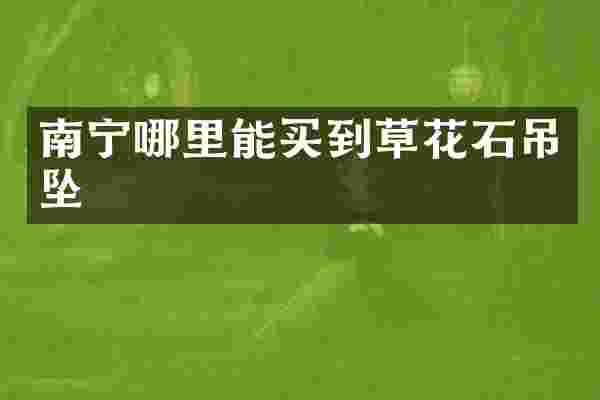 南宁哪里能买到草花石吊坠