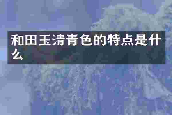 和田玉清青色的特点是什么