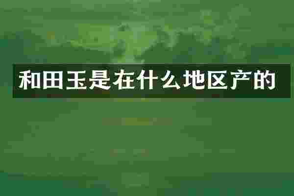 和田玉是在什么地区产的