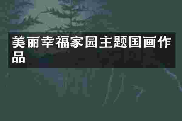 美丽幸福家园主题国画作品