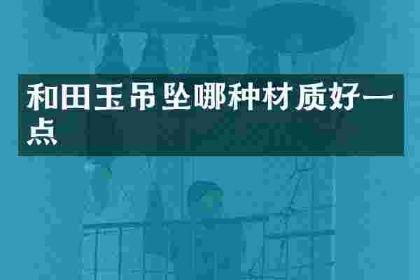 和田玉吊坠哪种材质好一点
