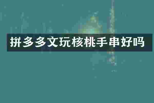 拼多多文玩核桃手串好吗