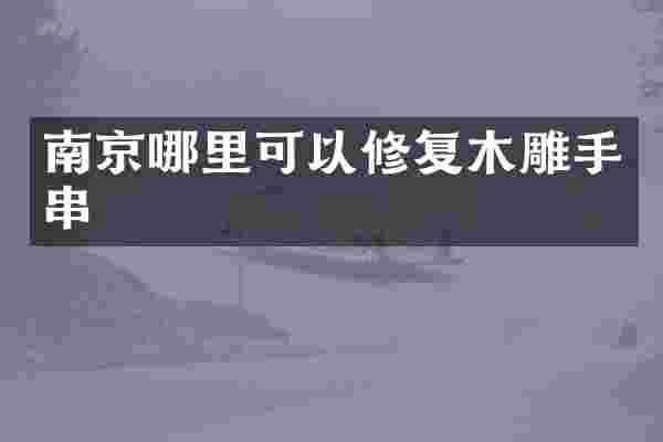 南京哪里可以修复木雕手串