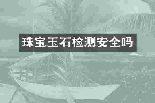 珠宝玉石检测安全吗
