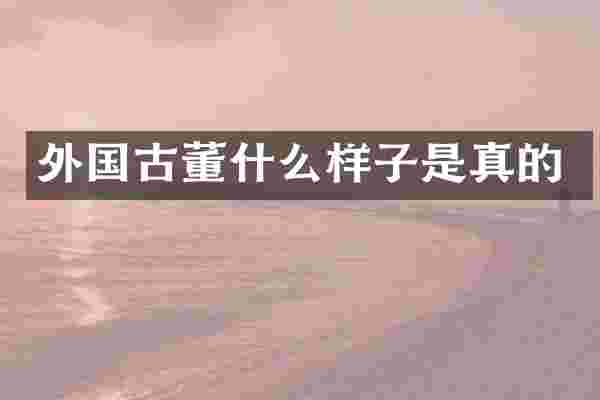 外国古董什么样子是真的