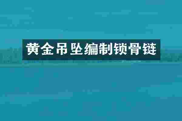 黄金吊坠编制锁骨链