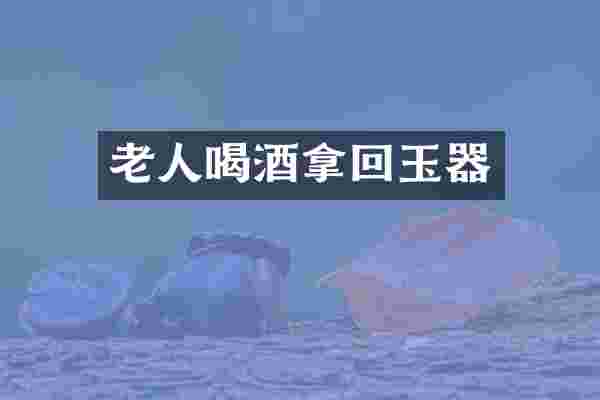 老人喝酒拿回玉器