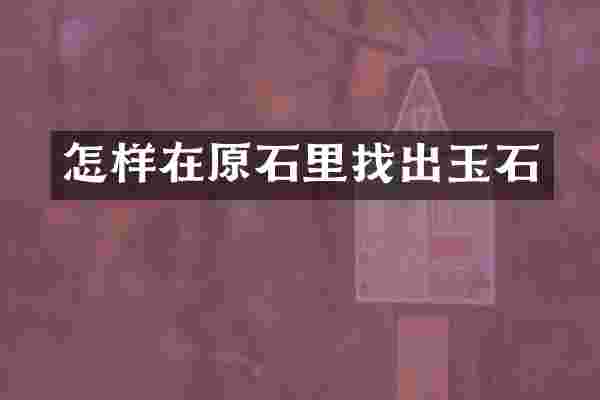 怎样在原石里找出玉石
