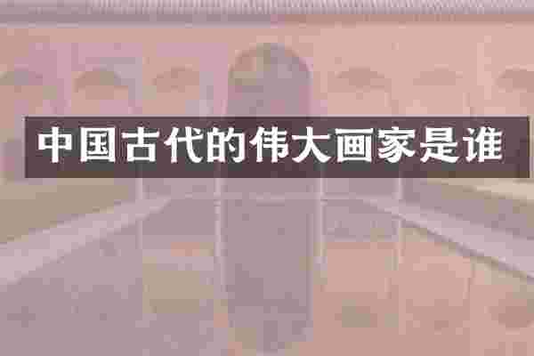 中国古代的伟大画家是谁