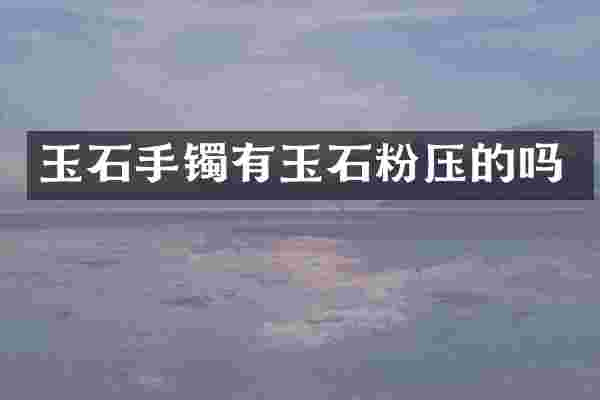 玉石手镯有玉石粉压的吗