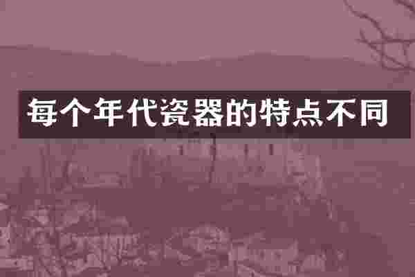 每个年代瓷器的特点不同
