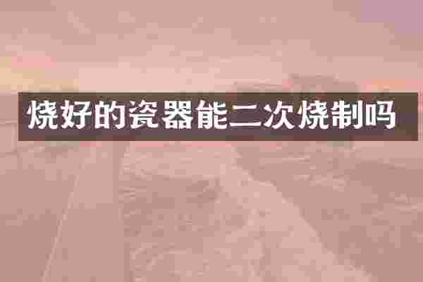 烧好的瓷器能二次烧制吗