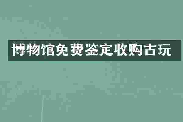 博物馆免费鉴定收购古玩