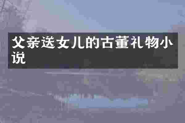 父亲送女儿的古董礼物小说